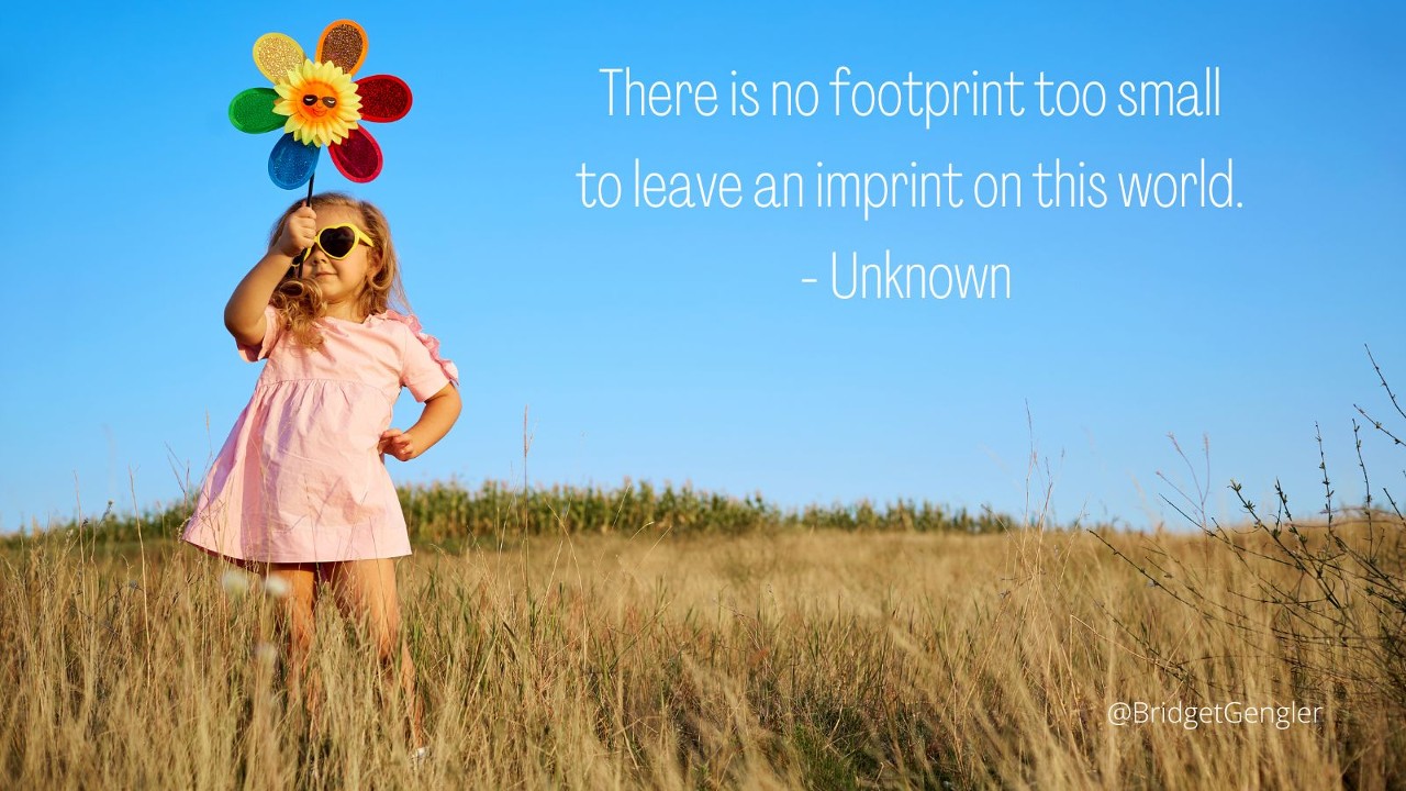 there is no footprint too small to leave an imprint on this world